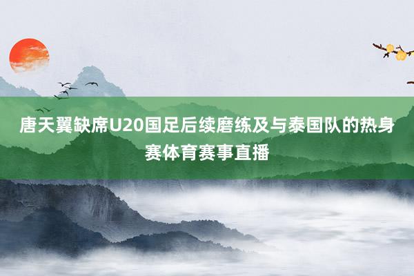唐天翼缺席U20国足后续磨练及与泰国队的热身赛体育赛事直播
