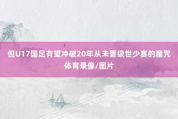 但U17国足有望冲破20年从未晋级世少赛的魔咒体育录像/图片
