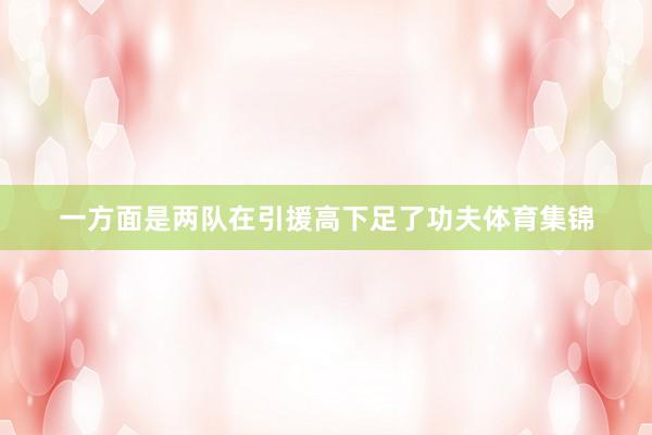 一方面是两队在引援高下足了功夫体育集锦