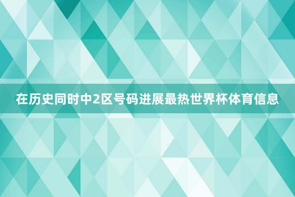 在历史同时中2区号码进展最热世界杯体育信息