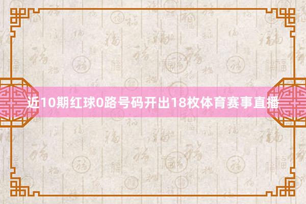 近10期红球0路号码开出18枚体育赛事直播