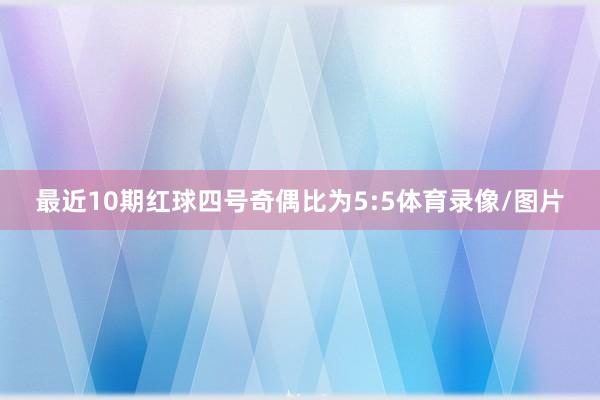 最近10期红球四号奇偶比为5:5体育录像/图片