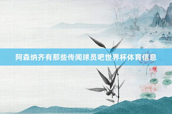 阿森纳齐有那些传闻球员吧世界杯体育信息
