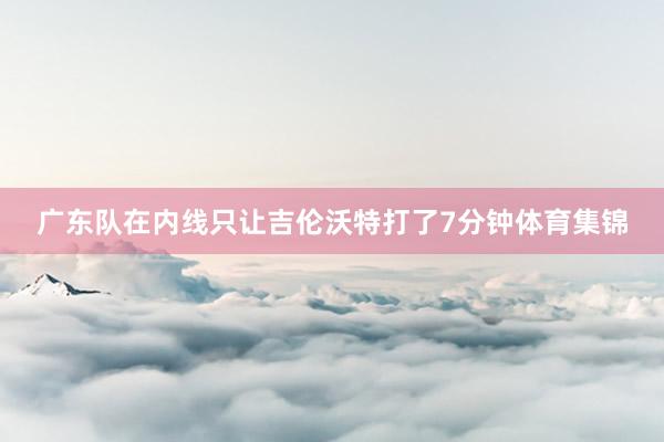 广东队在内线只让吉伦沃特打了7分钟体育集锦