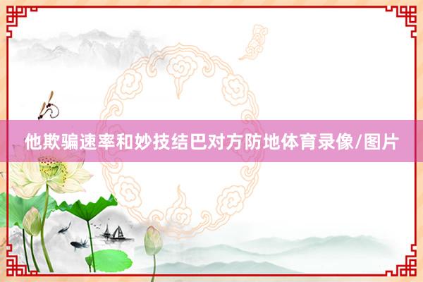 他欺骗速率和妙技结巴对方防地体育录像/图片