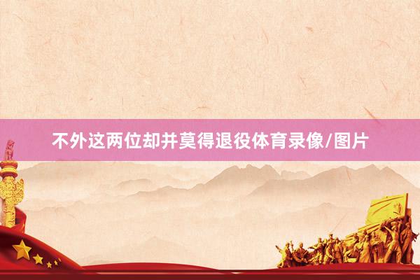 不外这两位却并莫得退役体育录像/图片