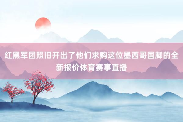 红黑军团照旧开出了他们求购这位墨西哥国脚的全新报价体育赛事直播