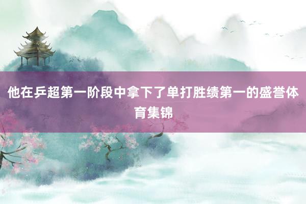 他在乒超第一阶段中拿下了单打胜绩第一的盛誉体育集锦