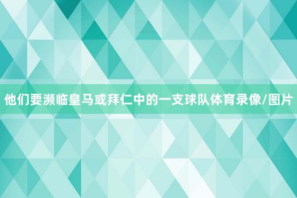 他们要濒临皇马或拜仁中的一支球队体育录像/图片