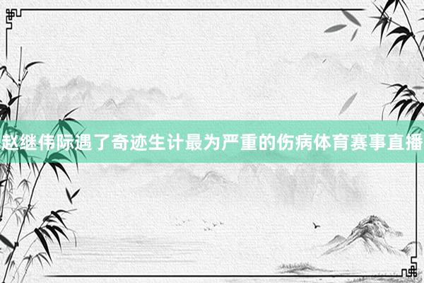 赵继伟际遇了奇迹生计最为严重的伤病体育赛事直播