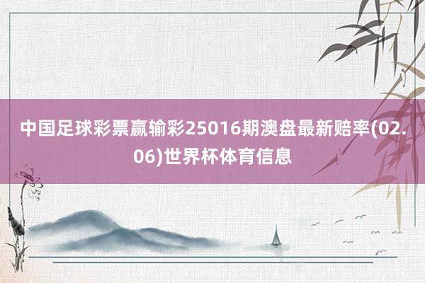 中国足球彩票赢输彩25016期澳盘最新赔率(02.06)世界杯体育信息