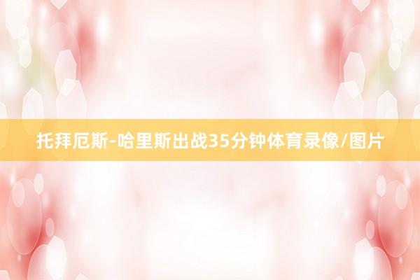托拜厄斯-哈里斯出战35分钟体育录像/图片