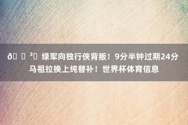 🏳️绿军向独行侠背叛！9分半钟过期24分 马祖拉换上纯替补！世界杯体育信息
