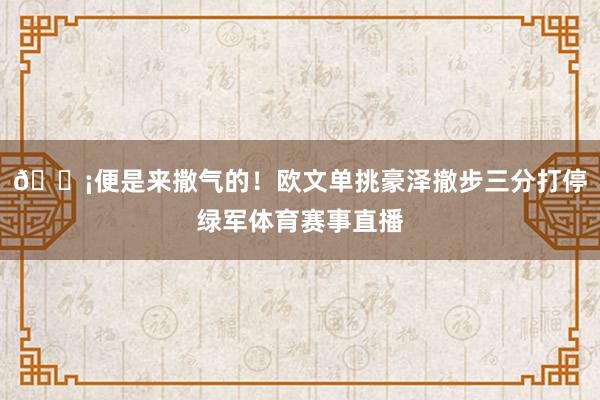 😡便是来撒气的！欧文单挑豪泽撤步三分打停绿军体育赛事直播