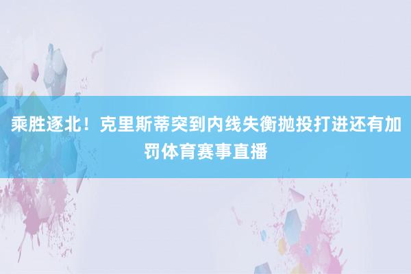 乘胜逐北！克里斯蒂突到内线失衡抛投打进还有加罚体育赛事直播