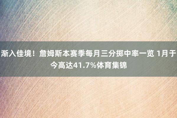 渐入佳境！詹姆斯本赛季每月三分掷中率一览 1月于今高达41.7%体育集锦