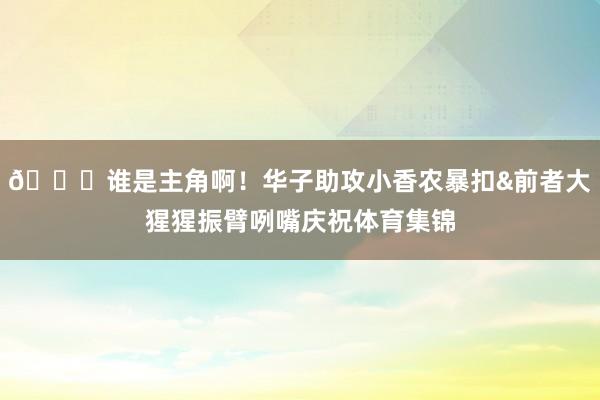 😂谁是主角啊！华子助攻小香农暴扣&前者大猩猩振臂咧嘴庆祝体育集锦