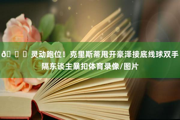 😏灵动跑位！克里斯蒂甩开豪泽接底线球双手隔东谈主暴扣体育录像/图片