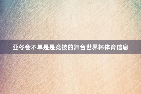亚冬会不单是是竞技的舞台世界杯体育信息