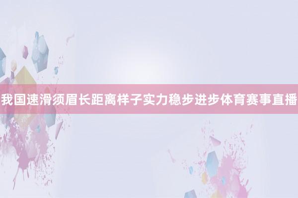 我国速滑须眉长距离样子实力稳步进步体育赛事直播