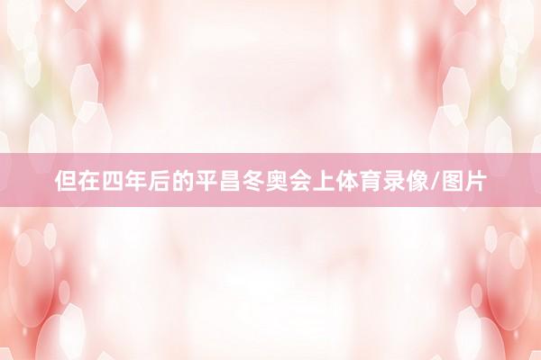 但在四年后的平昌冬奥会上体育录像/图片