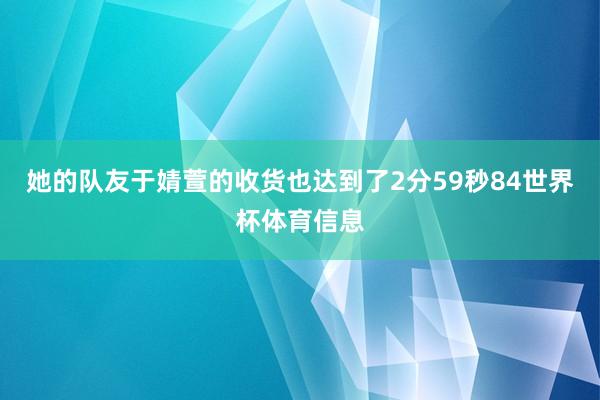 她的队友于婧萱的收货也达到了2分59秒84世界杯体育信息