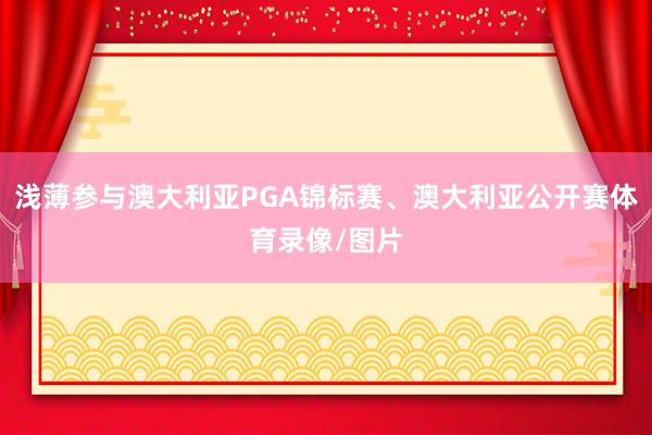 浅薄参与澳大利亚PGA锦标赛、澳大利亚公开赛体育录像/图片