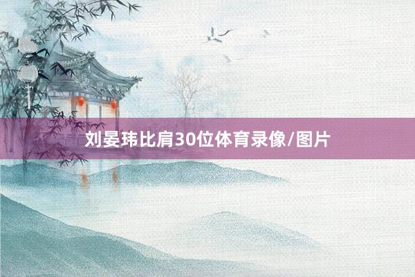 刘晏玮比肩30位体育录像/图片