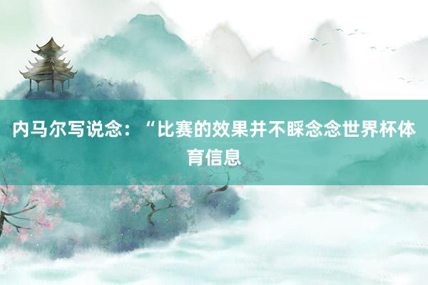 内马尔写说念：“比赛的效果并不睬念念世界杯体育信息