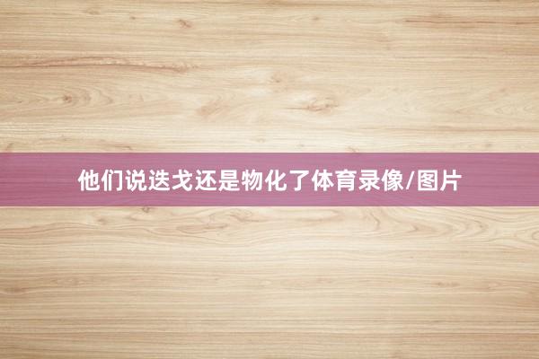 他们说迭戈还是物化了体育录像/图片