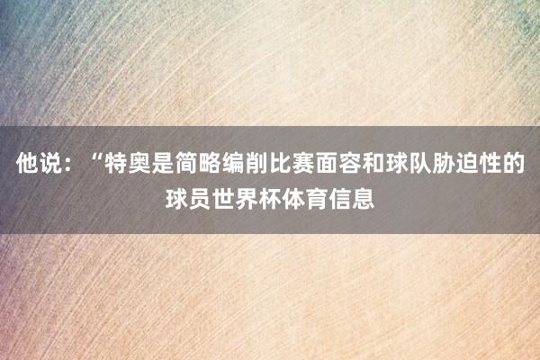 他说：“特奥是简略编削比赛面容和球队胁迫性的球员世界杯体育信息