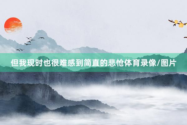 但我现时也很难感到简直的悲怆体育录像/图片