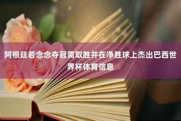 阿根廷若念念夺冠需取胜并在净胜球上杰出巴西世界杯体育信息