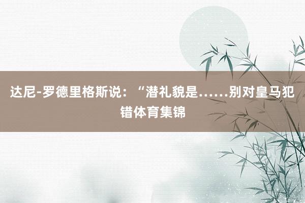 达尼-罗德里格斯说：“潜礼貌是……别对皇马犯错体育集锦