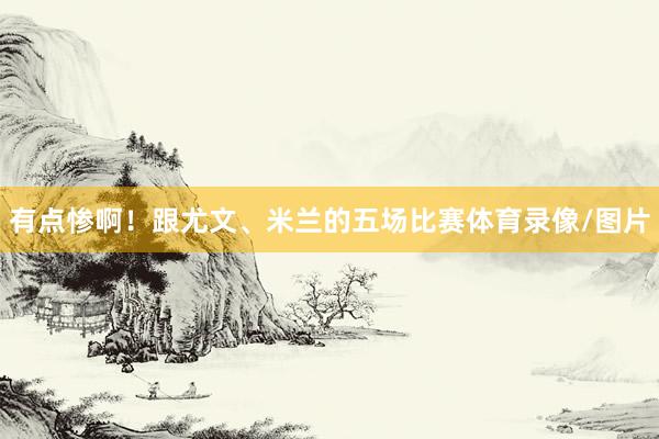 有点惨啊!跟尤文、米兰的五场比赛体育录像/图片
