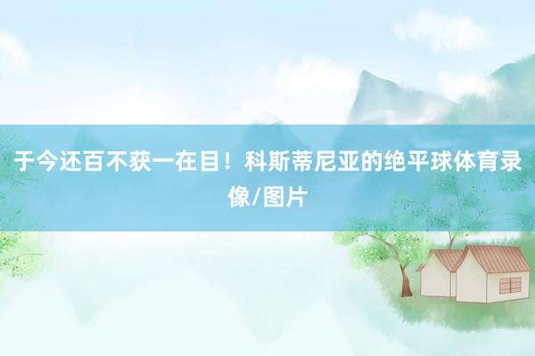 于今还百不获一在目!科斯蒂尼亚的绝平球体育录像/图片
