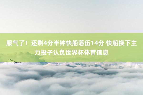 服气了！还剩4分半钟快船落伍14分 快船换下主力投子认负世界杯体育信息