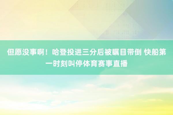 但愿没事啊！哈登投进三分后被瞩目带倒 快船第一时刻叫停体育赛事直播