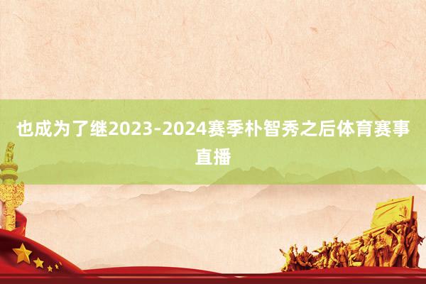 也成为了继2023-2024赛季朴智秀之后体育赛事直播