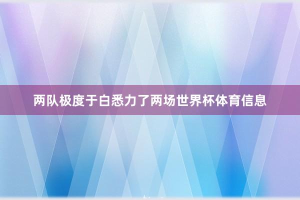 两队极度于白悉力了两场世界杯体育信息