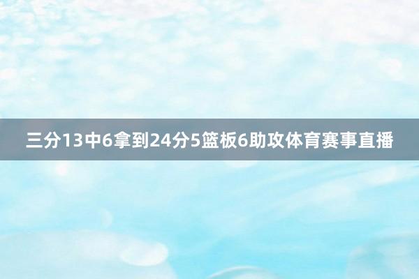 三分13中6拿到24分5篮板6助攻体育赛事直播