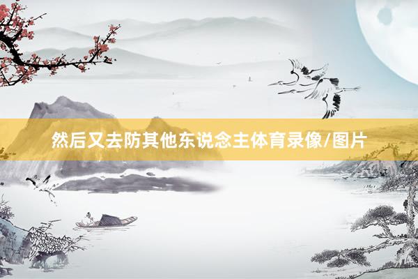 然后又去防其他东说念主体育录像/图片