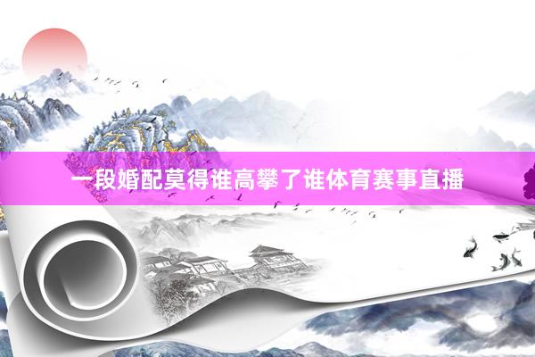 一段婚配莫得谁高攀了谁体育赛事直播