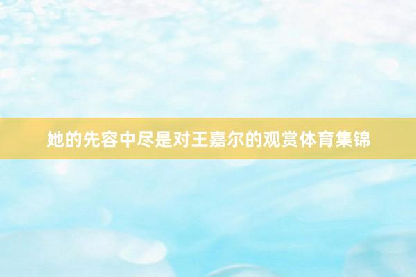 她的先容中尽是对王嘉尔的观赏体育集锦
