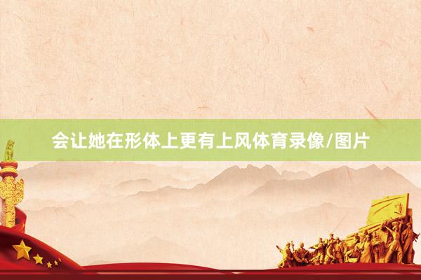 会让她在形体上更有上风体育录像/图片