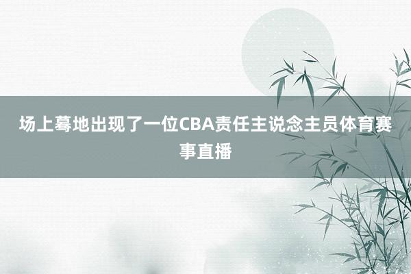 场上蓦地出现了一位CBA责任主说念主员体育赛事直播