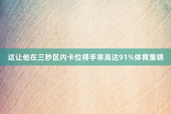 这让他在三秒区内卡位得手率高达91%体育集锦