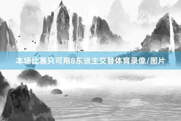 本场比赛只可用8东谈主交替体育录像/图片