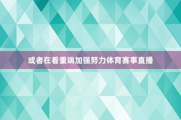 或者在看重端加强努力体育赛事直播