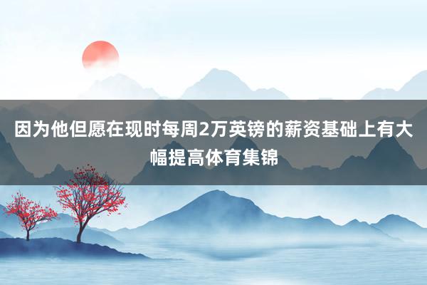因为他但愿在现时每周2万英镑的薪资基础上有大幅提高体育集锦